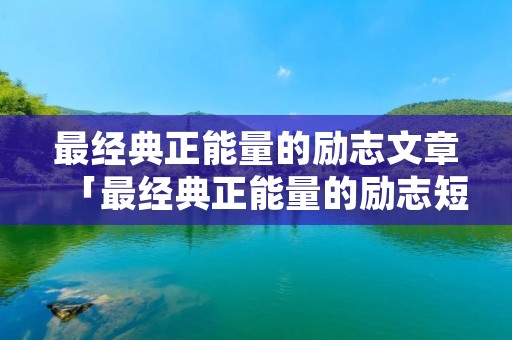最经典正能量的励志文章「最经典正能量的励志短文」