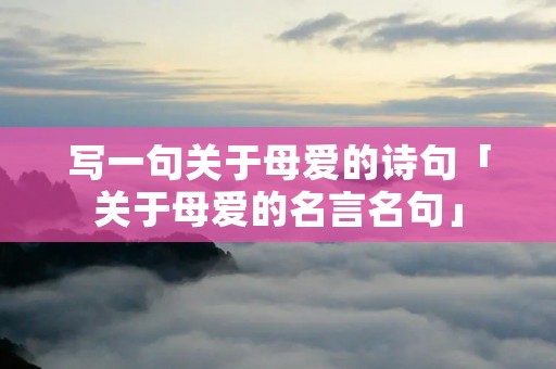 写一句关于母爱的诗句「关于母爱的名言名句」 写一句关于母爱的诗句「关于母爱的名言名句」