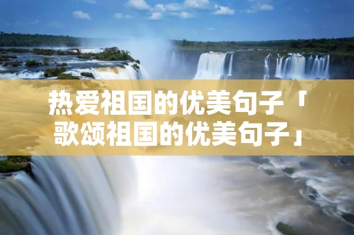 热爱祖国的优美句子「歌颂祖国的优美句子」