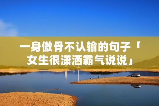一身傲骨不认输的句子「女生很潇洒霸气说说」