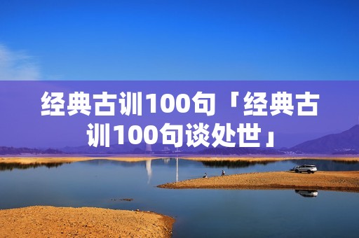 经典古训100句「经典古训100句谈处世」