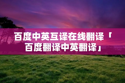 百度中英互译在线翻译「百度翻译中英翻译」 百度中英互译在线翻译「百度翻译中英翻译」