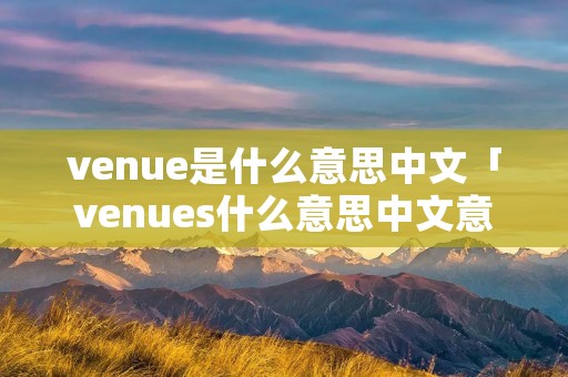 venue是什么意思中文「venues什么意思中文意思」