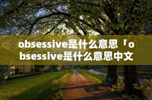 obsessive是什么意思「obsessive是什么意思中文」 obsessive是什么意思「obsessive是什么意思中文」