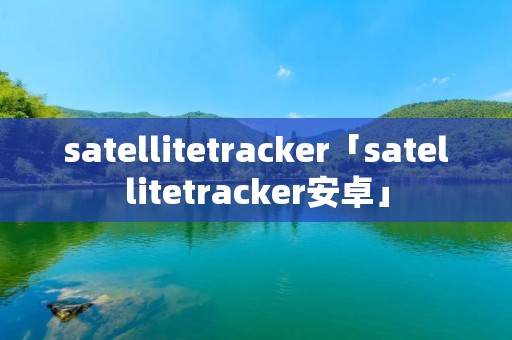 satellitetracker「satellitetracker安卓」 satellitetracker「satellitetracker安卓」