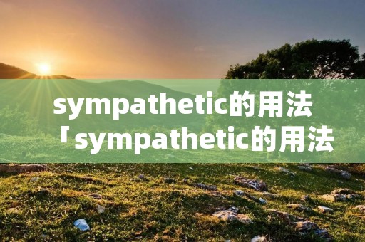 sympathetic的用法「sympathetic的用法搭配」