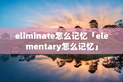 eliminate怎么记忆「elementary怎么记忆」