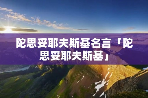 陀思妥耶夫斯基名言「陀思妥耶夫斯基」 陀思妥耶夫斯基名言「陀思妥耶夫斯基」