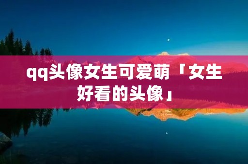 qq头像女生可爱萌「女生好看的头像」
