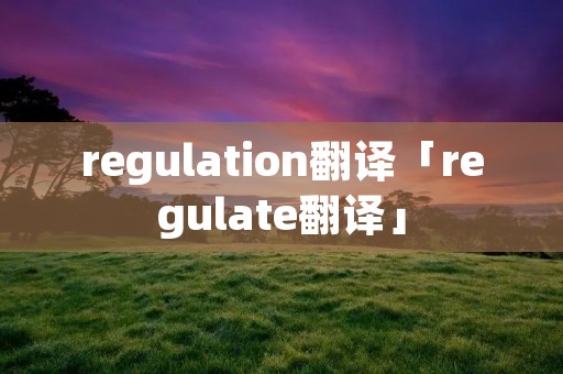 regulation翻译「regulate翻译」 regulation翻译「regulate翻译」