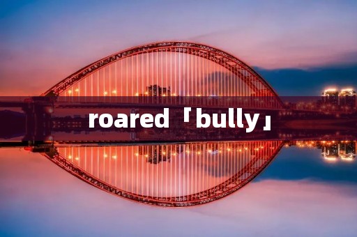 roared「bully」
