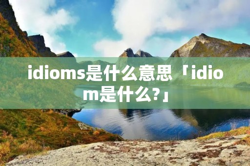 idioms是什么意思「idiom是什么?」 idioms是什么意思「idiom是什么?」