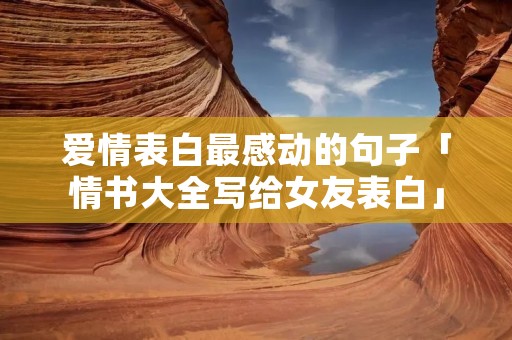 爱情表白最感动的句子「情书大全写给女友表白」 爱情表白最感动的句子「情书大全写给女友表白」