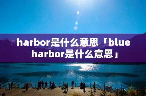 harbor是什么意思「blue harbor是什么意思」
