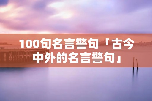 100句名言警句「古今中外的名言警句」