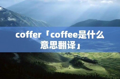 coffer「coffee是什么意思翻译」