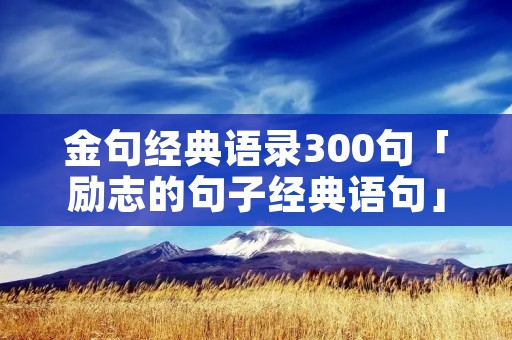 金句经典语录300句「励志的句子经典语句」 金句经典语录300句「励志的句子经典语句」