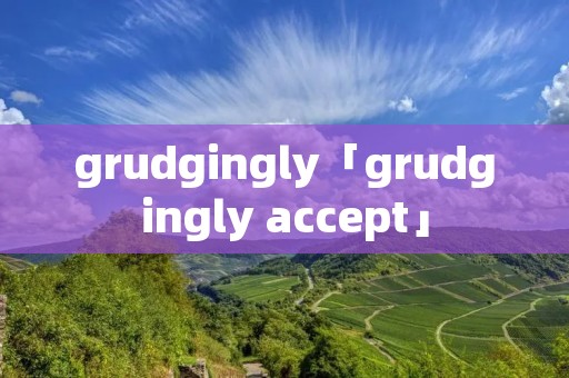 grudgingly「grudgingly accept」