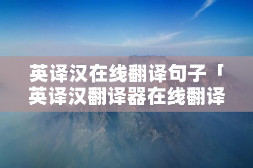 英译汉在线翻译句子「英译汉翻译器在线翻译」 英译汉在线翻译句子「英译汉翻译器在线翻译」