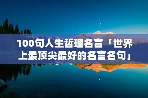 100句人生哲理名言「世界上最顶尖最好的名言名句」