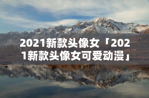 2021新款头像女「2021新款头像女可爱动漫」