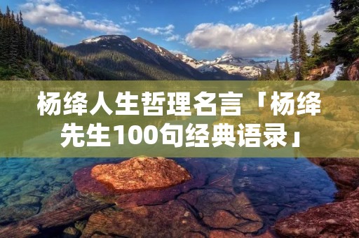 杨绛人生哲理名言「杨绛先生100句经典语录」 杨绛人生哲理名言「杨绛先生100句经典语录」