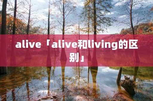 alive「alive和living的区别」 alive「alive和living的区别」