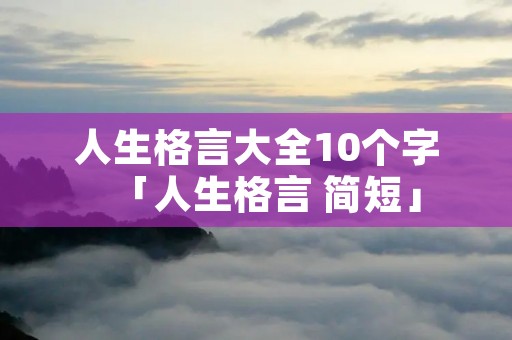 人生格言大全10个字「人生格言 简短」