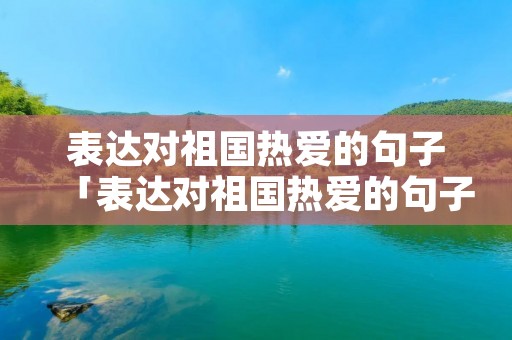 表达对祖国热爱的句子「表达对祖国热爱的句子100字」