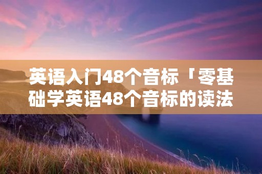 英语入门48个音标「零基础学英语48个音标的读法教程」