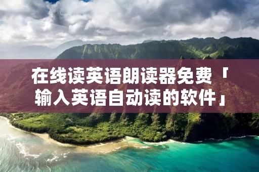 在线读英语朗读器免费「输入英语自动读的软件」