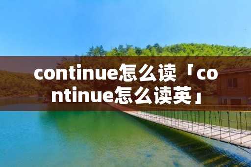 continue怎么读「continue怎么读英」 continue怎么读「continue怎么读英」