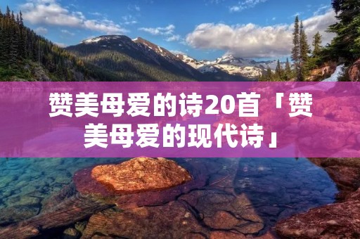 赞美母爱的诗20首「赞美母爱的现代诗」