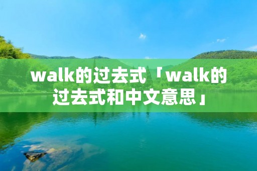 walk的过去式「walk的过去式和中文意思」