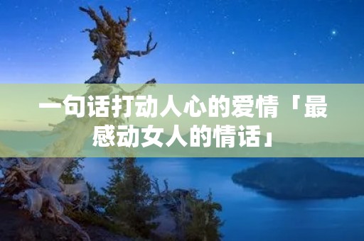 一句话打动人心的爱情「最感动女人的情话」 一句话打动人心的爱情「最感动女人的情话」