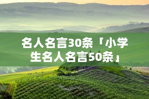 名人名言30条「小学生名人名言50条」