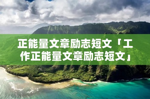 正能量文章励志短文「工作正能量文章励志短文」