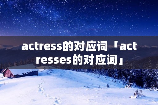 actress的对应词「actresses的对应词」