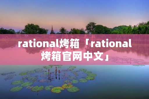 rational烤箱「rational烤箱官网中文」 rational烤箱「rational烤箱官网中文」