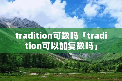 tradition可数吗「tradition可以加复数吗」