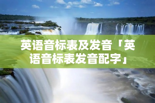 英语音标表及发音「英语音标表发音配字」