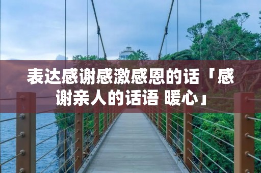 表达感谢感激感恩的话「感谢亲人的话语 暖心」