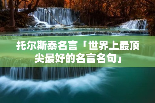 托尔斯泰名言「世界上最顶尖最好的名言名句」