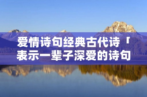爱情诗句经典古代诗「表示一辈子深爱的诗句」