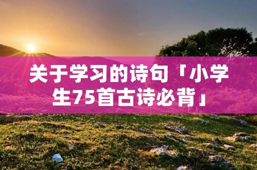 关于学习的诗句「小学生75首古诗必背」