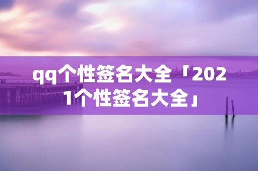 qq个性签名大全「2021个性签名大全」 qq个性签名大全「2021个性签名大全」
