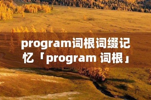 program词根词缀记忆「program 词根」