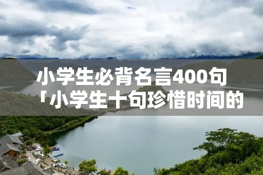 小学生必背名言400句「小学生十句珍惜时间的名言」 小学生必背名言400句「小学生十句珍惜时间的名言」
