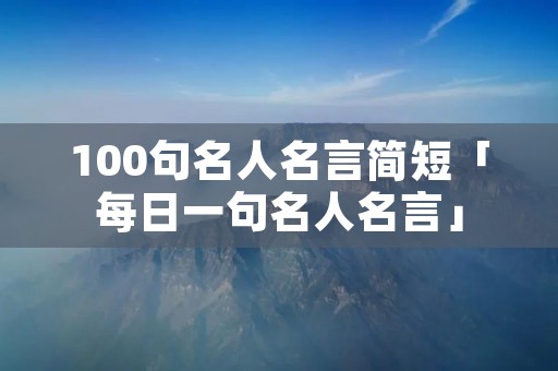100句名人名言简短「每日一句名人名言」