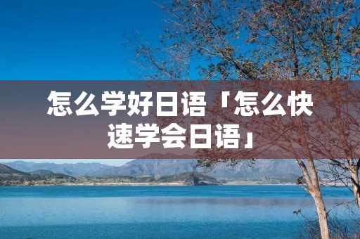 怎么学好日语「怎么快速学会日语」